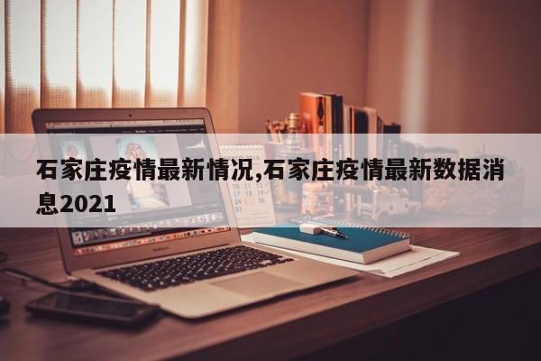 石家庄疫情最新情况,石家庄疫情最新数据消息2021