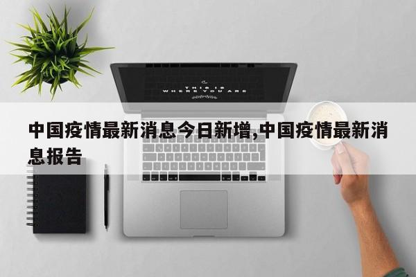 中国疫情最新消息今日新增,中国疫情最新消息报告