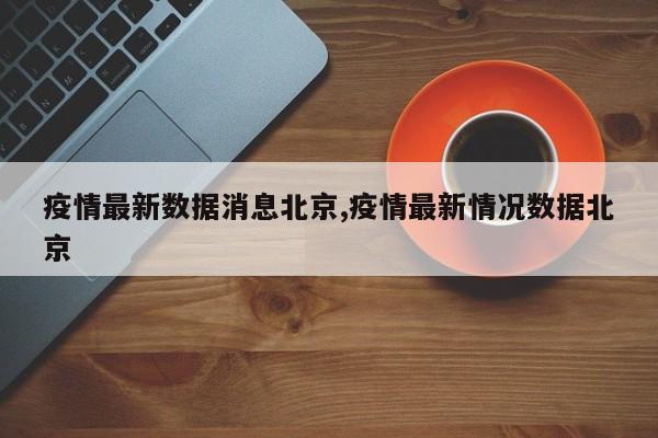 疫情最新数据消息北京,疫情最新情况数据北京