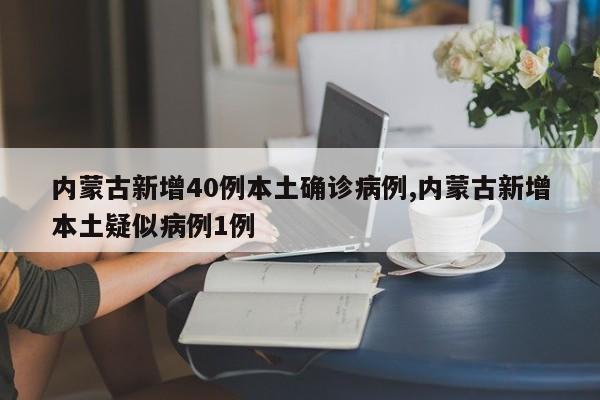 内蒙古新增40例本土确诊病例,内蒙古新增本土疑似病例1例
