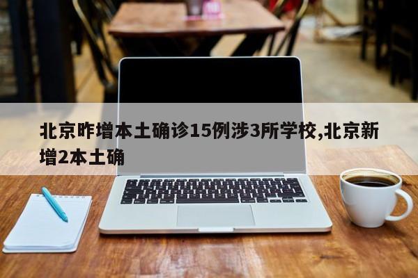 北京昨增本土确诊15例涉3所学校,北京新增2本土确