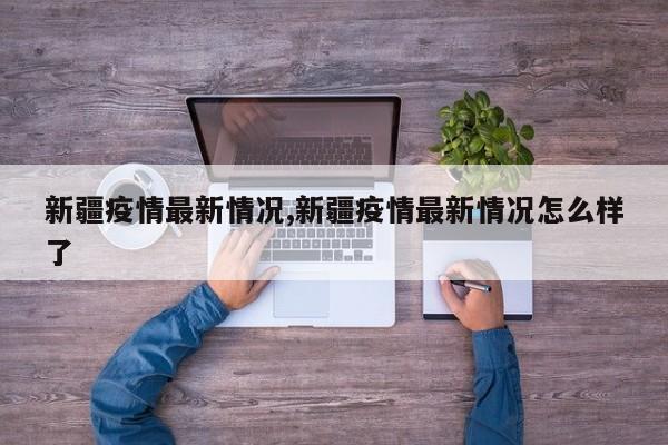 新疆疫情最新情况,新疆疫情最新情况怎么样了