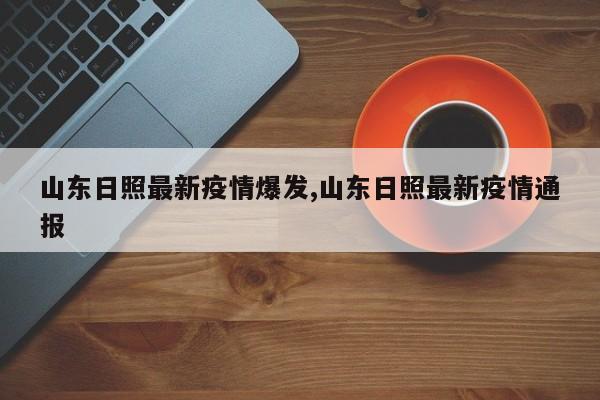 山东日照最新疫情爆发,山东日照最新疫情通报