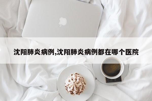 沈阳肺炎病例,沈阳肺炎病例都在哪个医院
