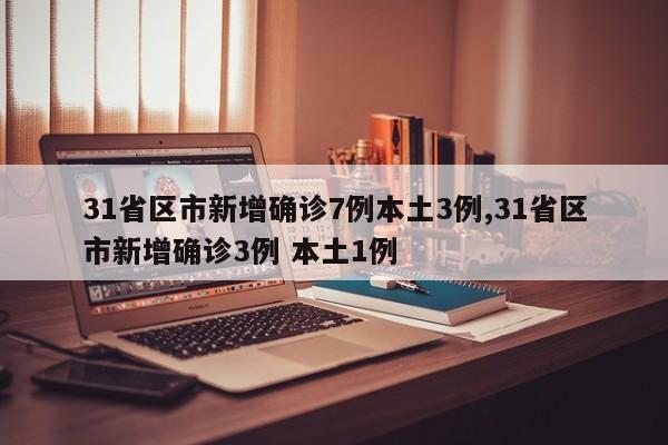 31省区市新增确诊7例本土3例,31省区市新增确诊3例 本土1例