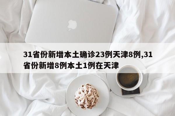 31省份新增本土确诊23例天津8例,31省份新增8例本土1例在天津