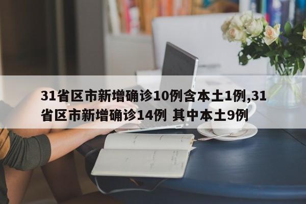 31省区市新增确诊10例含本土1例,31省区市新增确诊14例 其中本土9例