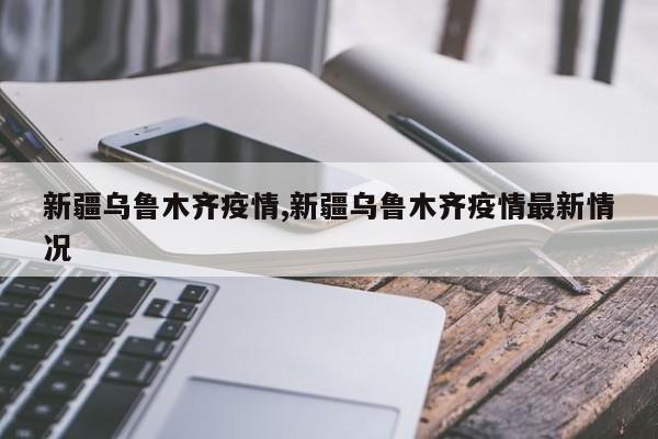新疆乌鲁木齐疫情,新疆乌鲁木齐疫情最新情况