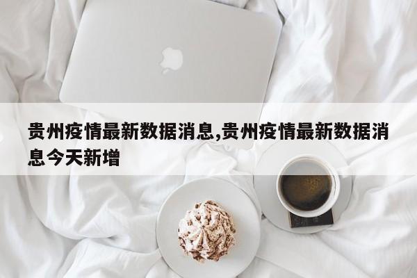 贵州疫情最新数据消息,贵州疫情最新数据消息今天新增
