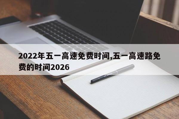 2022年五一高速免费时间,五一高速路免费的时间2026