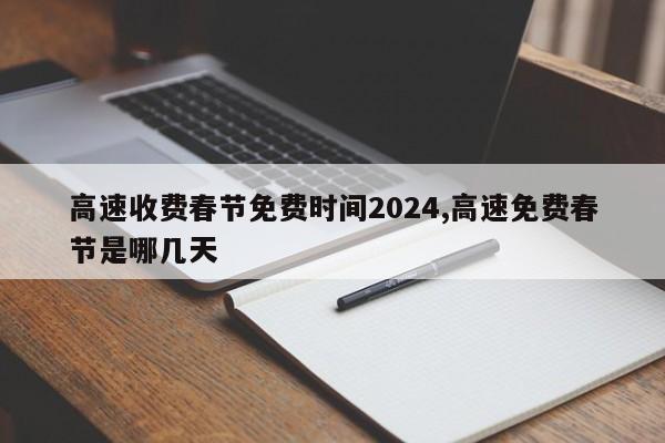 高速收费春节免费时间2024,高速免费春节是哪几天