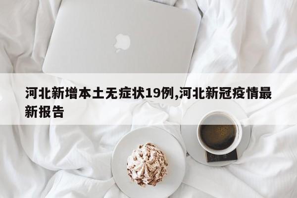 河北新增本土无症状19例,河北新冠疫情最新报告